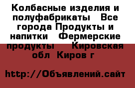 Колбасные изделия и полуфабрикаты - Все города Продукты и напитки » Фермерские продукты   . Кировская обл.,Киров г.